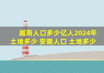 越南人口多少亿人2024年土地多少 安徽人口 土地多少